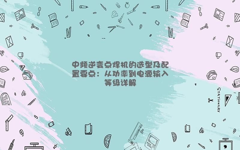 中頻逆變點焊機的選型及配置要點：從功率到電源輸入等級詳解