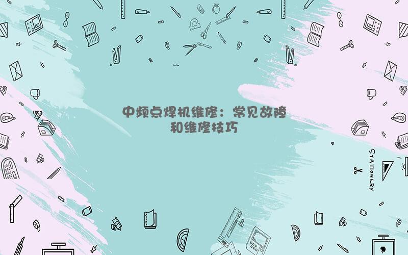 中頻點焊機維修：常見故障和維修技巧